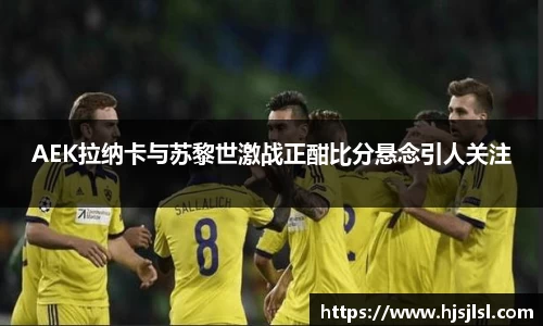 AEK拉纳卡与苏黎世激战正酣比分悬念引人关注