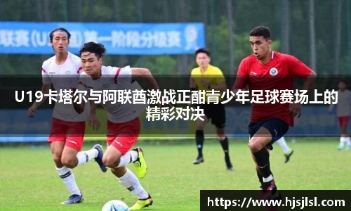 U19卡塔尔与阿联酋激战正酣青少年足球赛场上的精彩对决